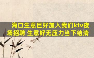 海口生意巨好加入我们ktv夜场招聘 生意好无压力当下结清